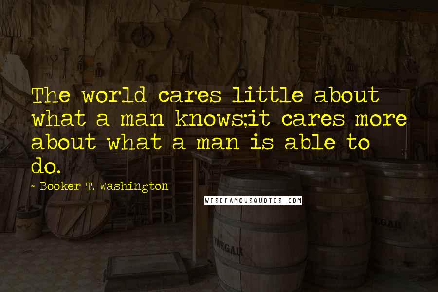 Booker T. Washington Quotes: The world cares little about what a man knows;it cares more about what a man is able to do.