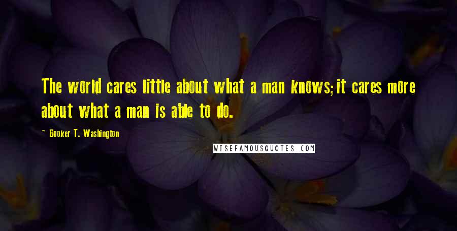 Booker T. Washington Quotes: The world cares little about what a man knows;it cares more about what a man is able to do.