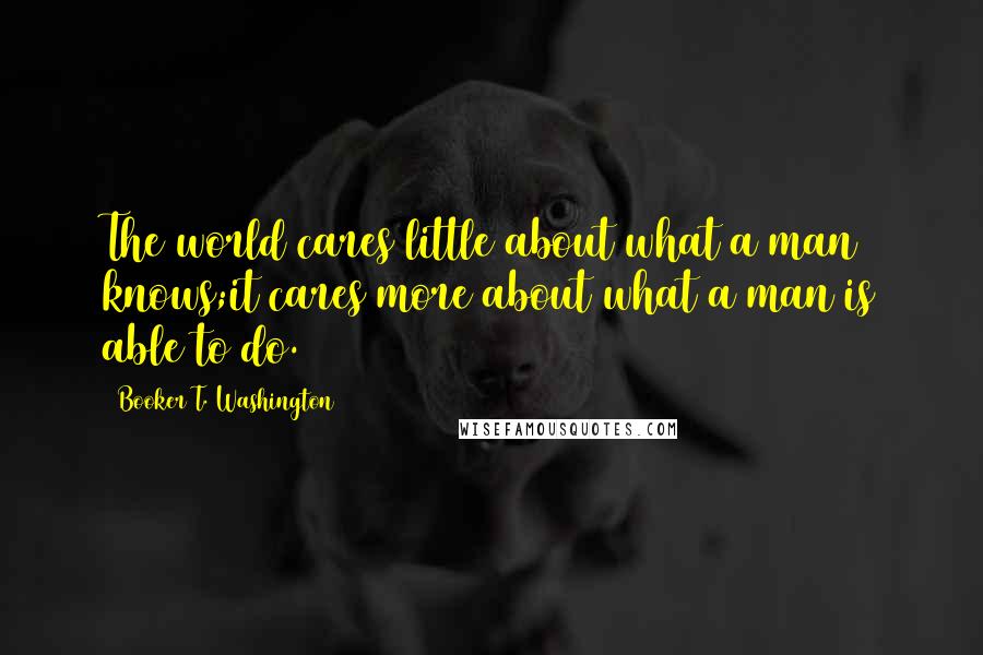 Booker T. Washington Quotes: The world cares little about what a man knows;it cares more about what a man is able to do.