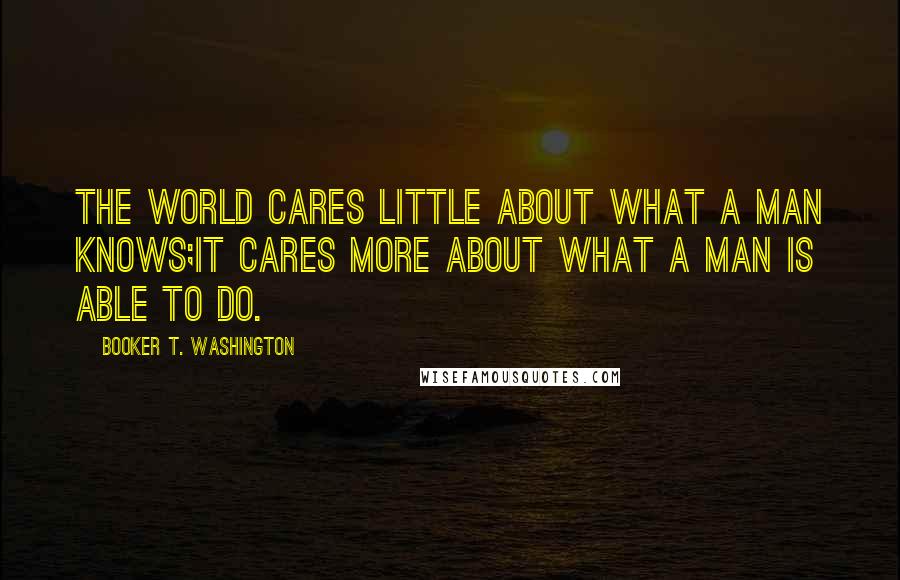 Booker T. Washington Quotes: The world cares little about what a man knows;it cares more about what a man is able to do.