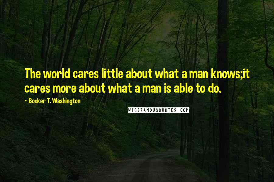 Booker T. Washington Quotes: The world cares little about what a man knows;it cares more about what a man is able to do.