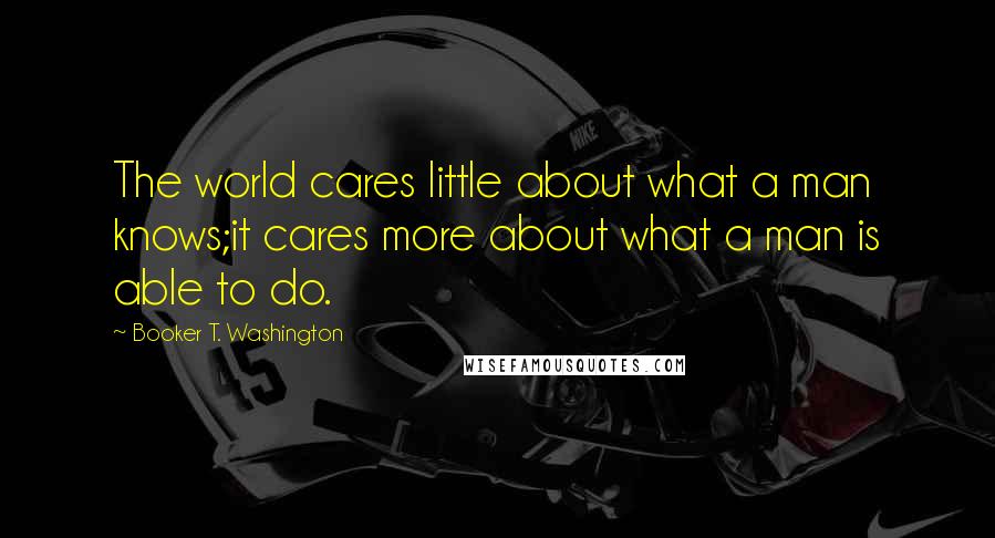 Booker T. Washington Quotes: The world cares little about what a man knows;it cares more about what a man is able to do.