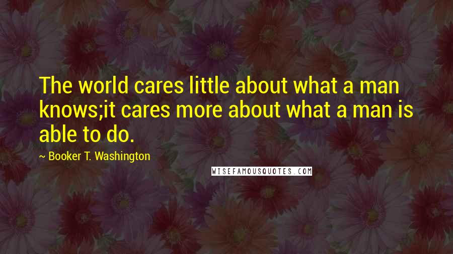 Booker T. Washington Quotes: The world cares little about what a man knows;it cares more about what a man is able to do.