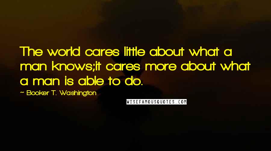 Booker T. Washington Quotes: The world cares little about what a man knows;it cares more about what a man is able to do.