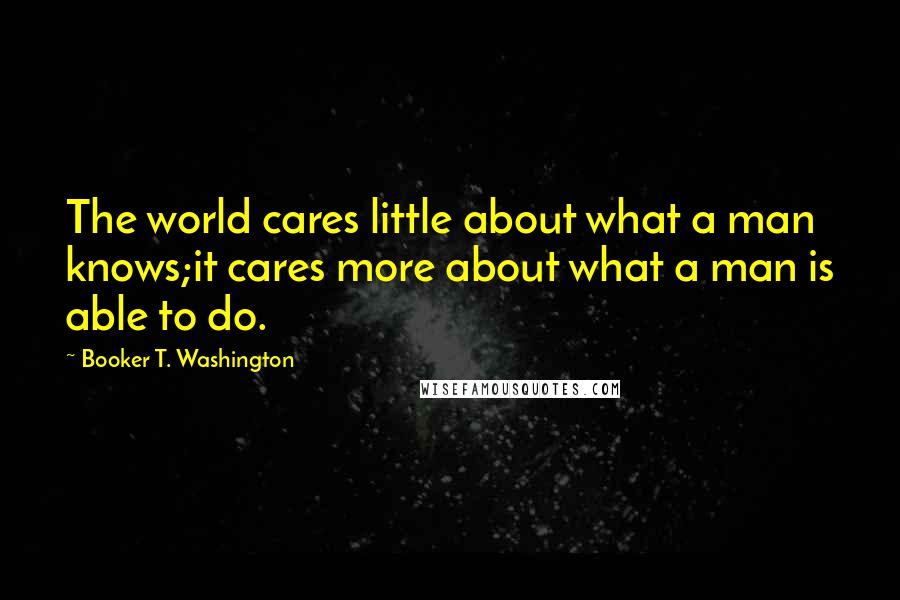 Booker T. Washington Quotes: The world cares little about what a man knows;it cares more about what a man is able to do.