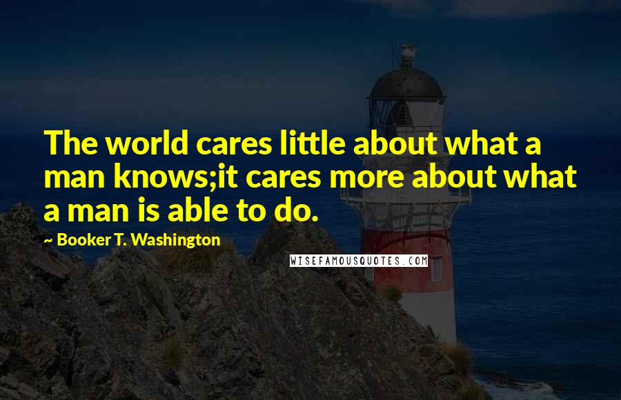 Booker T. Washington Quotes: The world cares little about what a man knows;it cares more about what a man is able to do.