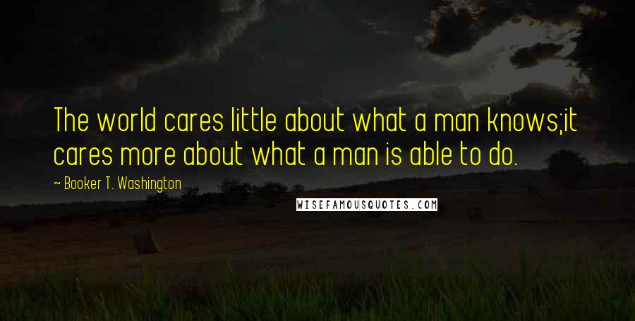 Booker T. Washington Quotes: The world cares little about what a man knows;it cares more about what a man is able to do.