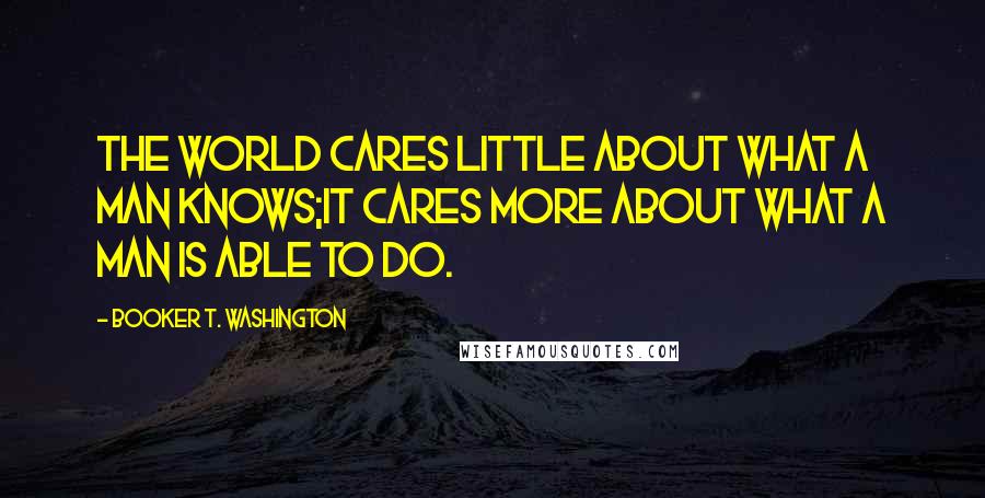 Booker T. Washington Quotes: The world cares little about what a man knows;it cares more about what a man is able to do.