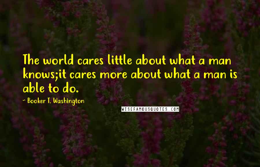 Booker T. Washington Quotes: The world cares little about what a man knows;it cares more about what a man is able to do.