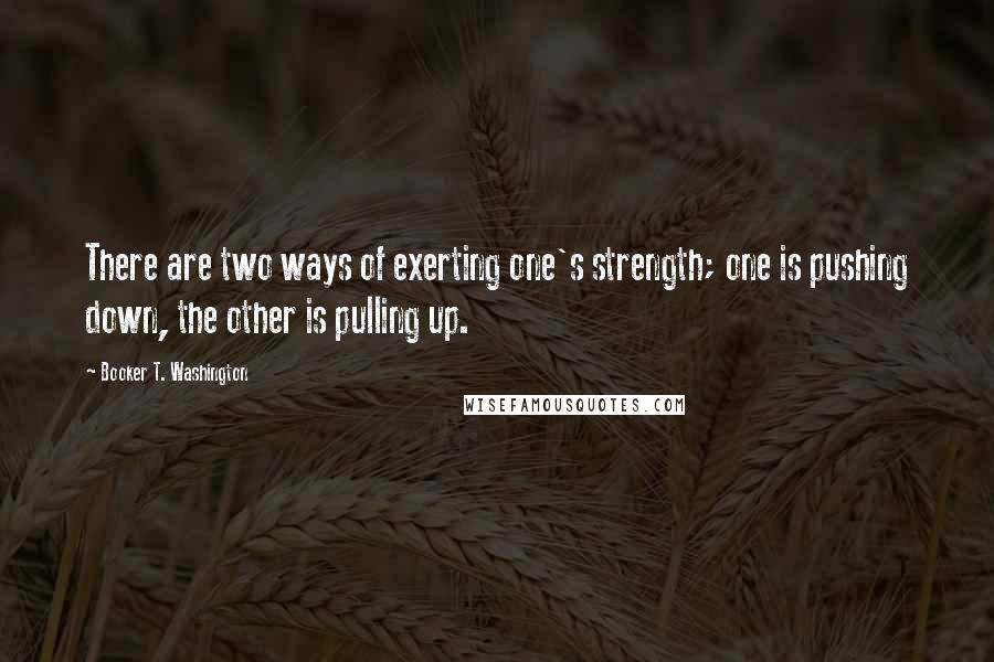 Booker T. Washington Quotes: There are two ways of exerting one's strength; one is pushing down, the other is pulling up.