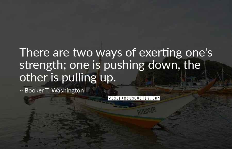 Booker T. Washington Quotes: There are two ways of exerting one's strength; one is pushing down, the other is pulling up.