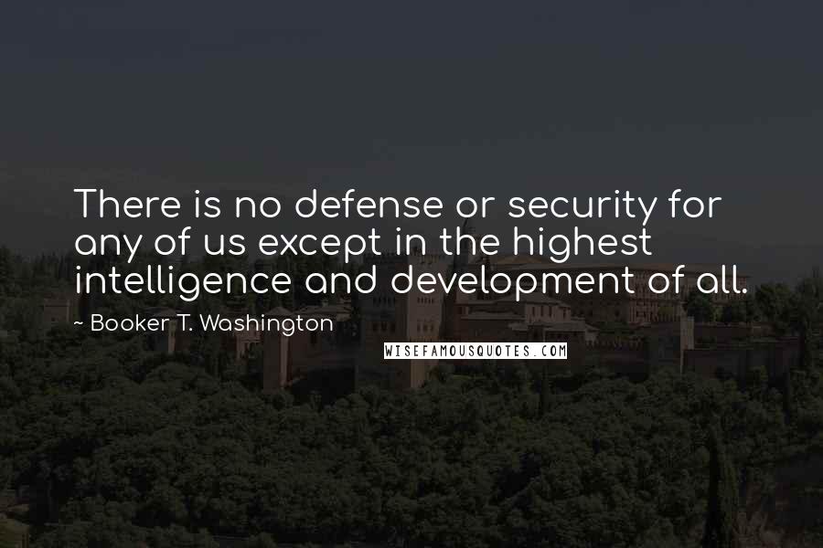 Booker T. Washington Quotes: There is no defense or security for any of us except in the highest intelligence and development of all.