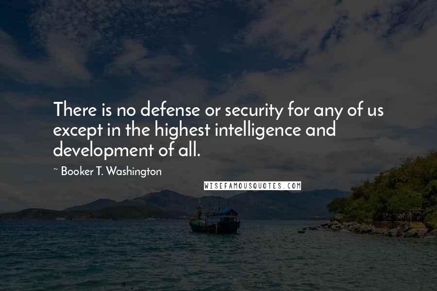Booker T. Washington Quotes: There is no defense or security for any of us except in the highest intelligence and development of all.