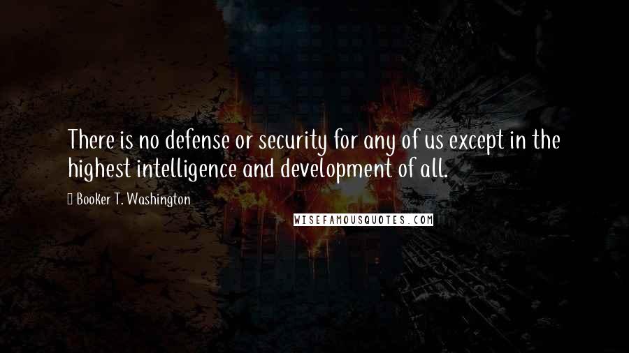 Booker T. Washington Quotes: There is no defense or security for any of us except in the highest intelligence and development of all.