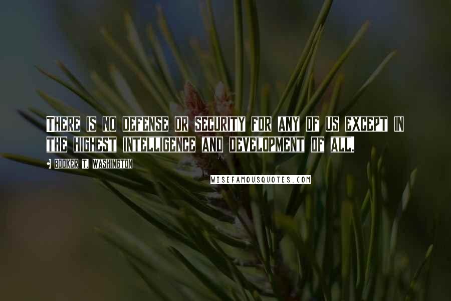 Booker T. Washington Quotes: There is no defense or security for any of us except in the highest intelligence and development of all.