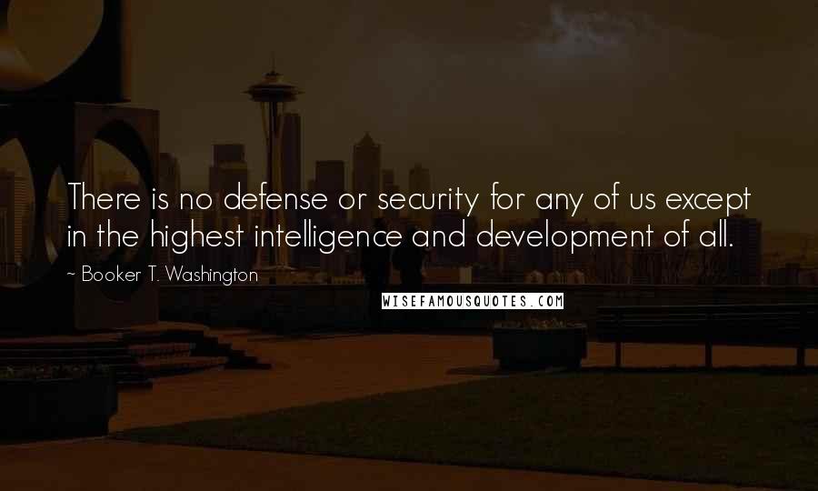 Booker T. Washington Quotes: There is no defense or security for any of us except in the highest intelligence and development of all.