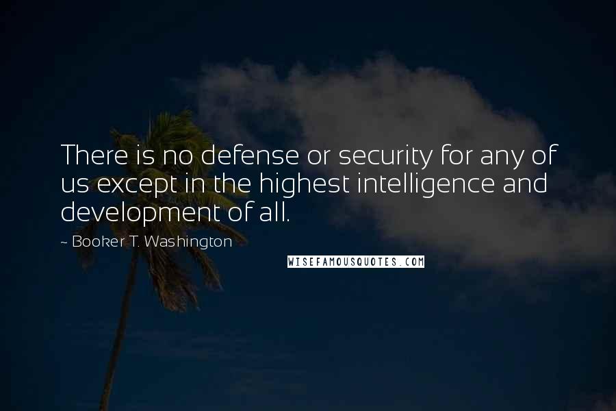 Booker T. Washington Quotes: There is no defense or security for any of us except in the highest intelligence and development of all.