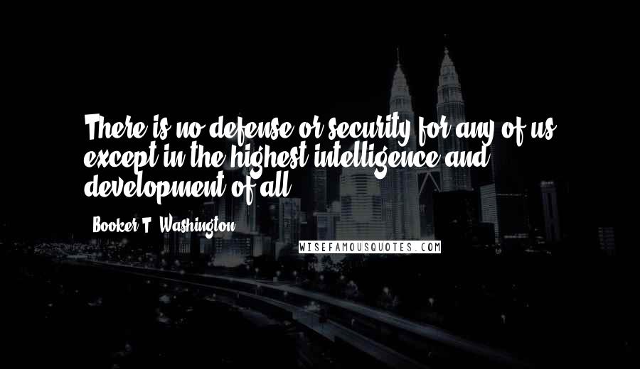 Booker T. Washington Quotes: There is no defense or security for any of us except in the highest intelligence and development of all.