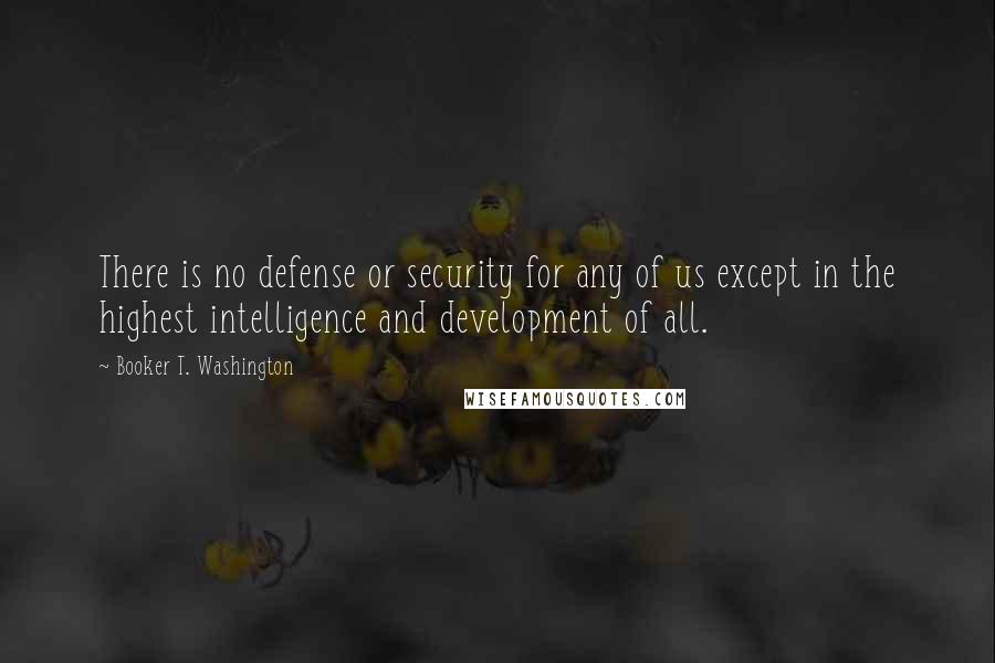 Booker T. Washington Quotes: There is no defense or security for any of us except in the highest intelligence and development of all.