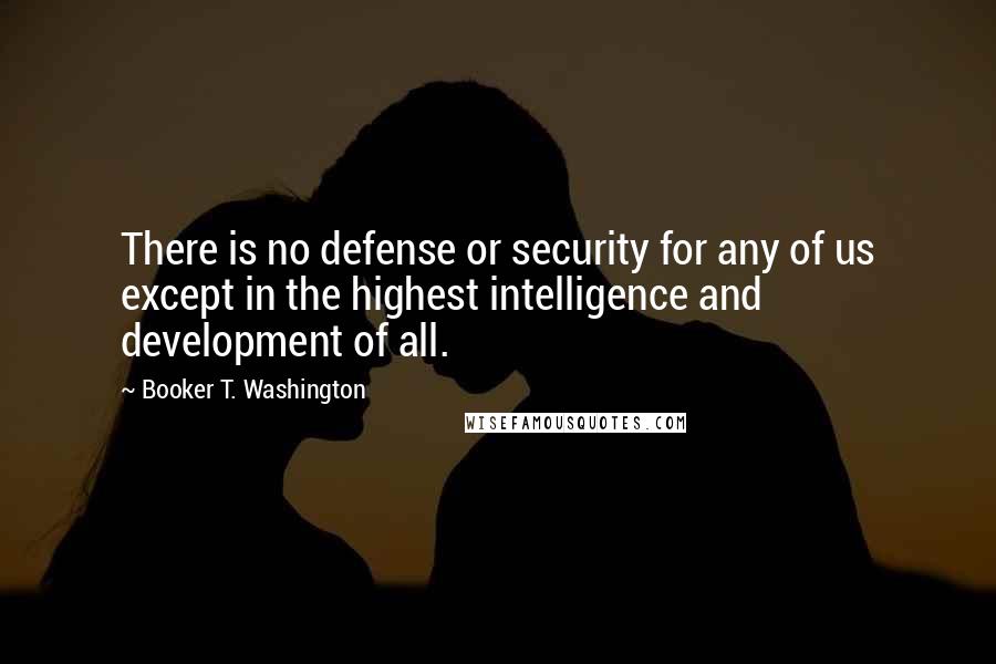 Booker T. Washington Quotes: There is no defense or security for any of us except in the highest intelligence and development of all.