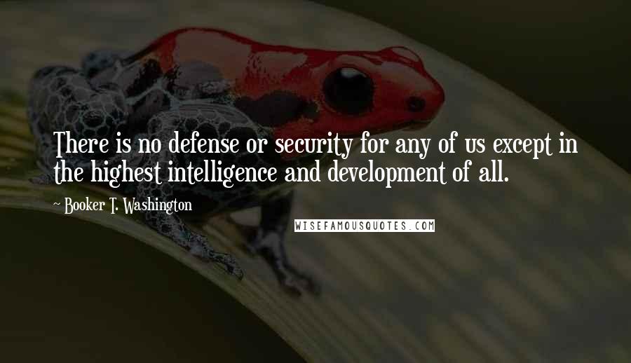 Booker T. Washington Quotes: There is no defense or security for any of us except in the highest intelligence and development of all.