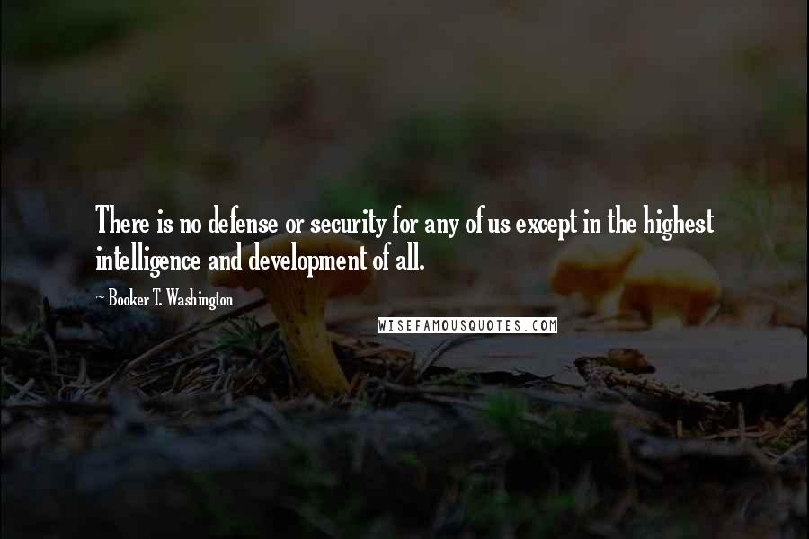 Booker T. Washington Quotes: There is no defense or security for any of us except in the highest intelligence and development of all.