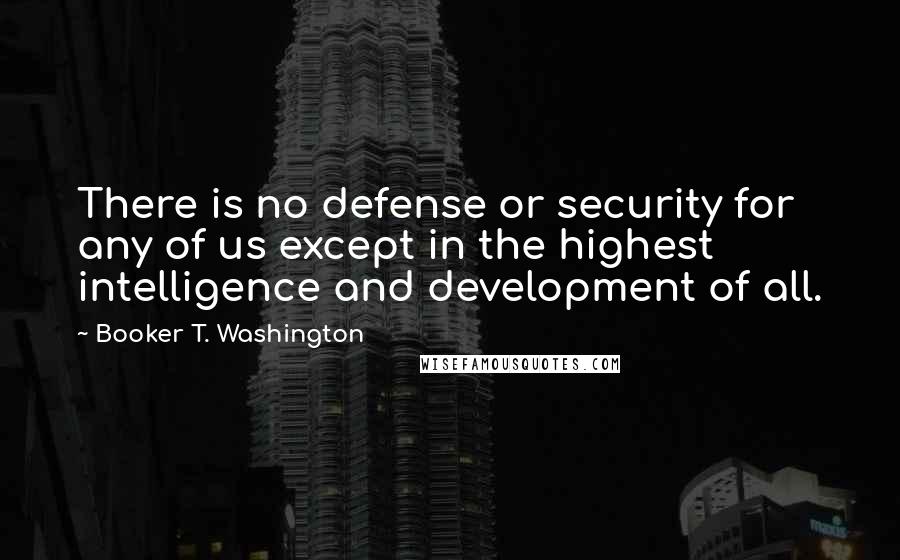 Booker T. Washington Quotes: There is no defense or security for any of us except in the highest intelligence and development of all.