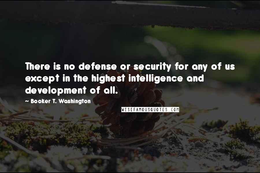 Booker T. Washington Quotes: There is no defense or security for any of us except in the highest intelligence and development of all.