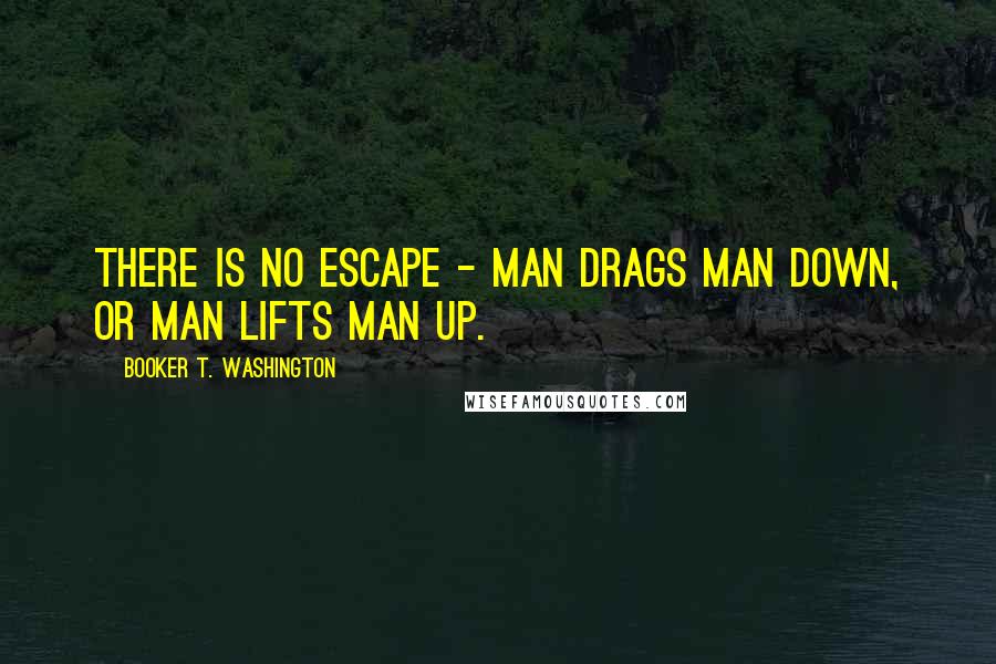 Booker T. Washington Quotes: There is no escape - man drags man down, or man lifts man up.