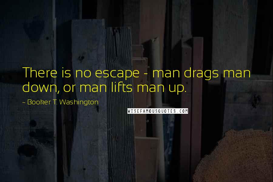 Booker T. Washington Quotes: There is no escape - man drags man down, or man lifts man up.