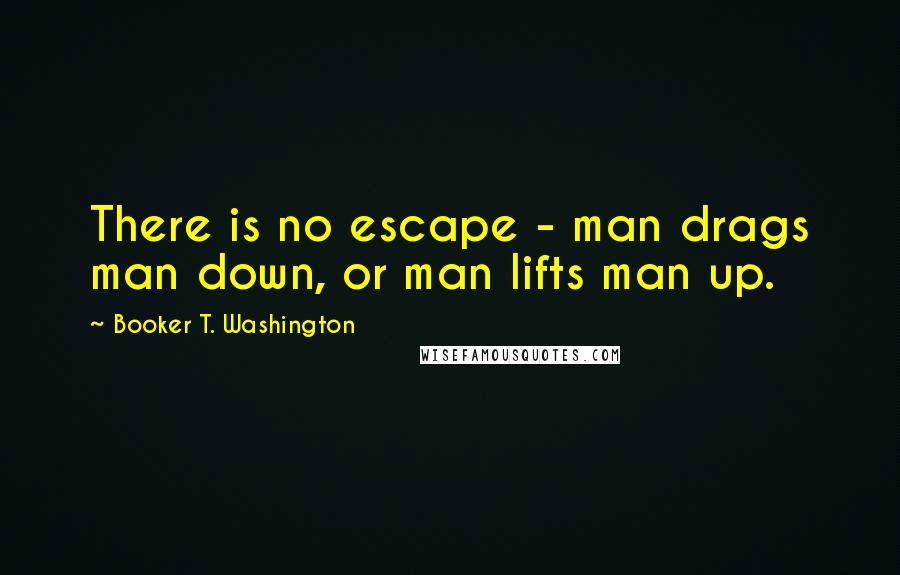 Booker T. Washington Quotes: There is no escape - man drags man down, or man lifts man up.