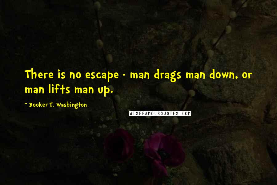 Booker T. Washington Quotes: There is no escape - man drags man down, or man lifts man up.