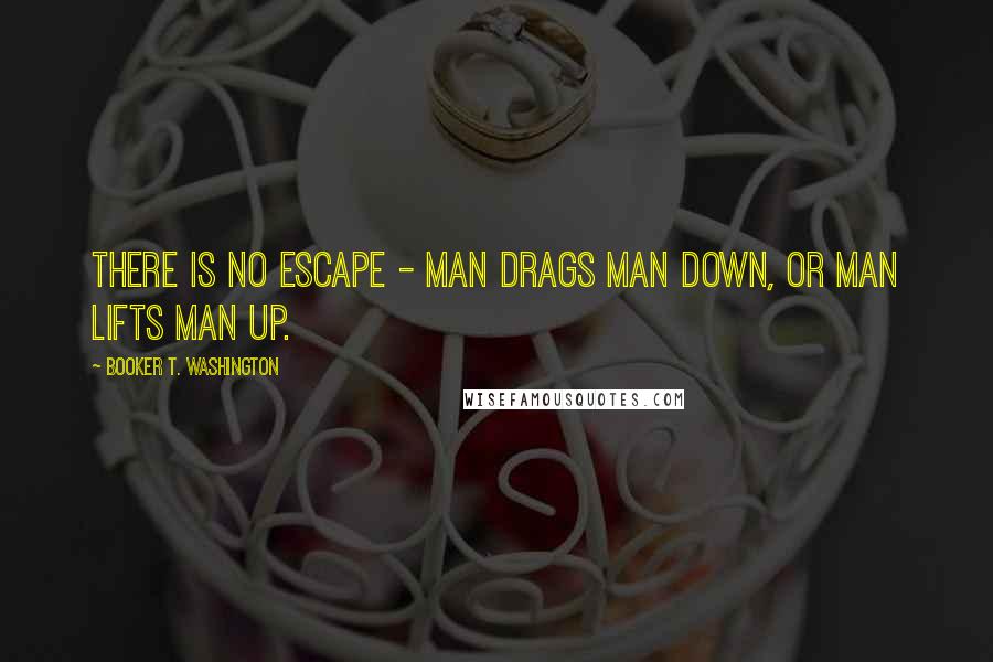 Booker T. Washington Quotes: There is no escape - man drags man down, or man lifts man up.