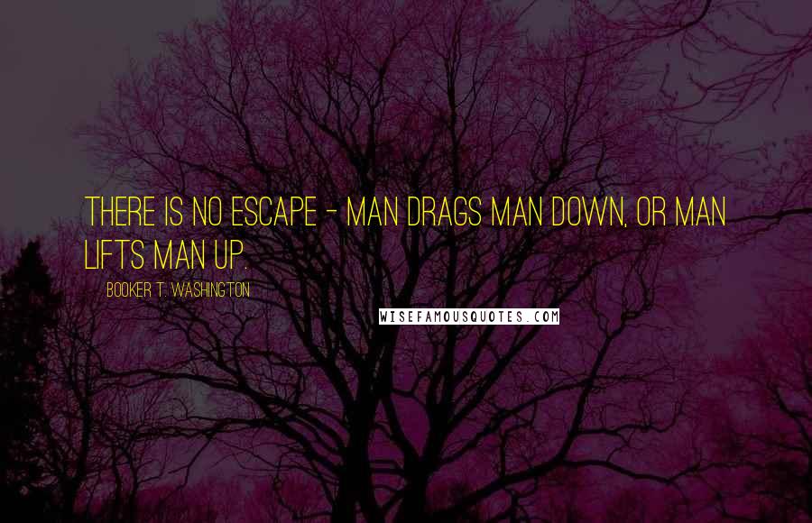 Booker T. Washington Quotes: There is no escape - man drags man down, or man lifts man up.