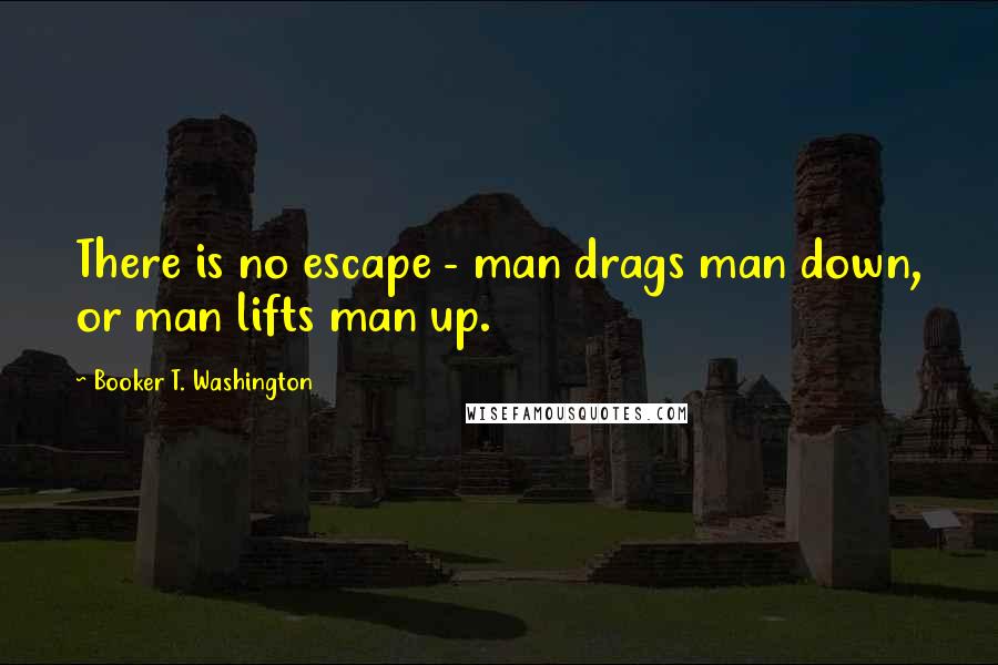 Booker T. Washington Quotes: There is no escape - man drags man down, or man lifts man up.