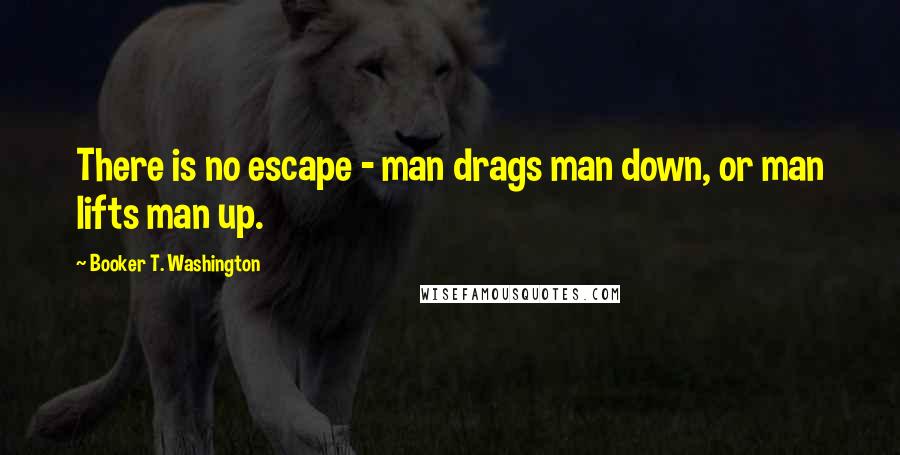 Booker T. Washington Quotes: There is no escape - man drags man down, or man lifts man up.