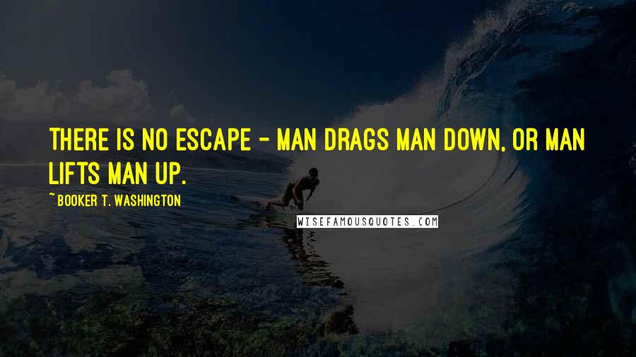 Booker T. Washington Quotes: There is no escape - man drags man down, or man lifts man up.