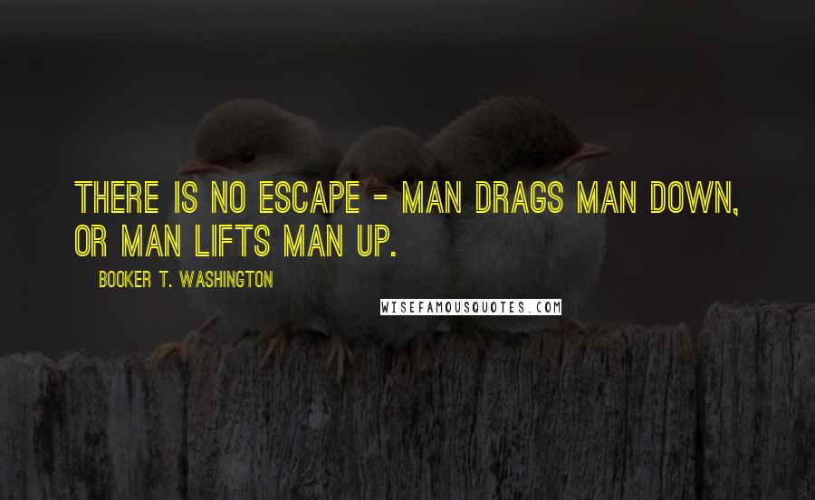 Booker T. Washington Quotes: There is no escape - man drags man down, or man lifts man up.