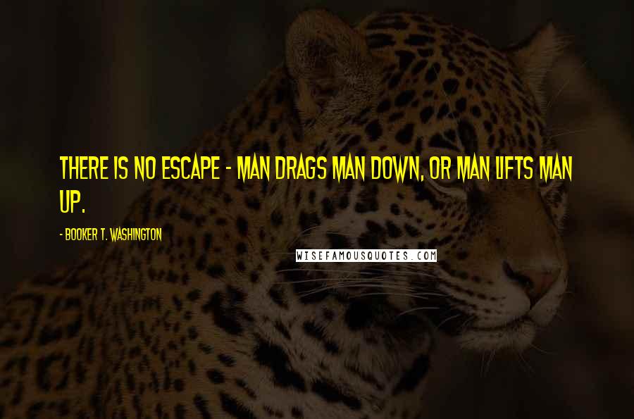 Booker T. Washington Quotes: There is no escape - man drags man down, or man lifts man up.