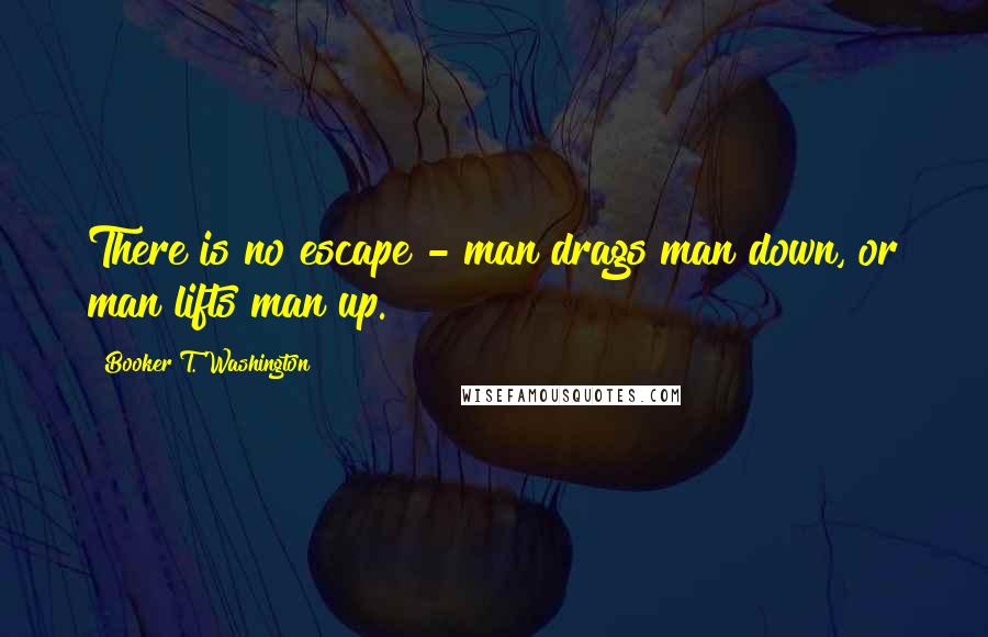 Booker T. Washington Quotes: There is no escape - man drags man down, or man lifts man up.