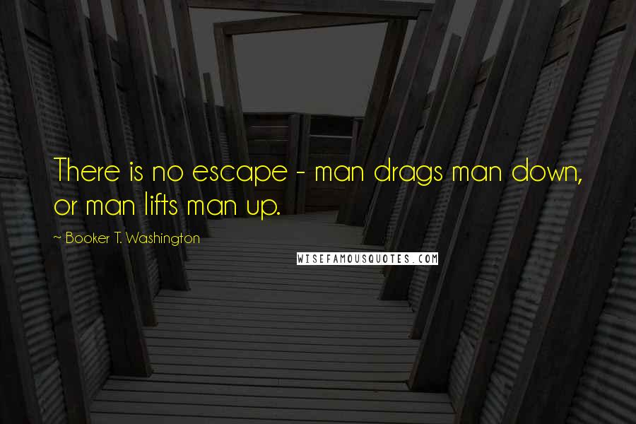 Booker T. Washington Quotes: There is no escape - man drags man down, or man lifts man up.