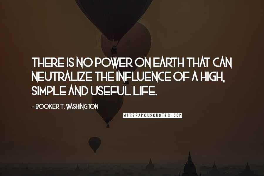 Booker T. Washington Quotes: There is no power on earth that can neutralize the influence of a high, simple and useful life.