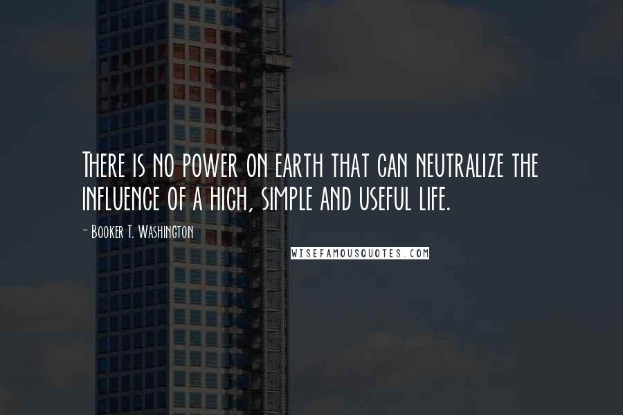 Booker T. Washington Quotes: There is no power on earth that can neutralize the influence of a high, simple and useful life.