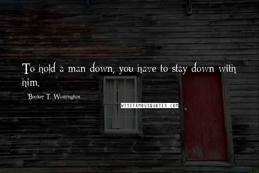 Booker T. Washington Quotes: To hold a man down, you have to stay down with him.