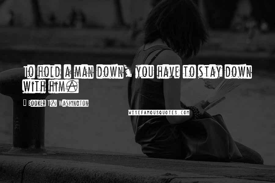 Booker T. Washington Quotes: To hold a man down, you have to stay down with him.