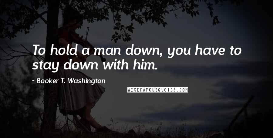 Booker T. Washington Quotes: To hold a man down, you have to stay down with him.