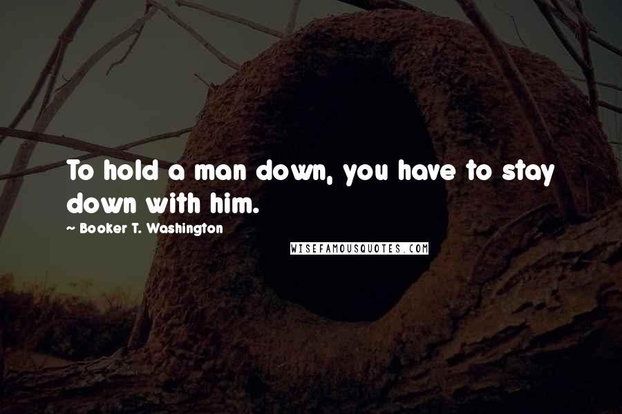 Booker T. Washington Quotes: To hold a man down, you have to stay down with him.