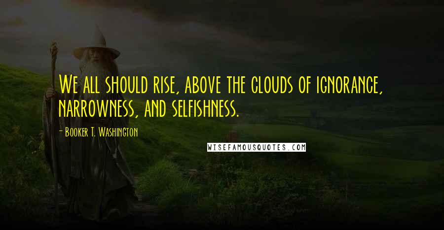 Booker T. Washington Quotes: We all should rise, above the clouds of ignorance, narrowness, and selfishness.