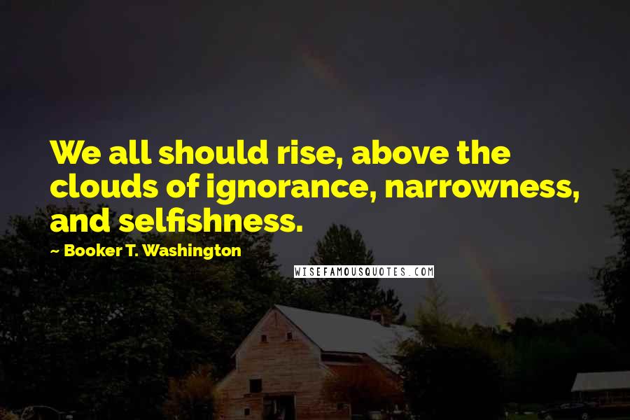 Booker T. Washington Quotes: We all should rise, above the clouds of ignorance, narrowness, and selfishness.