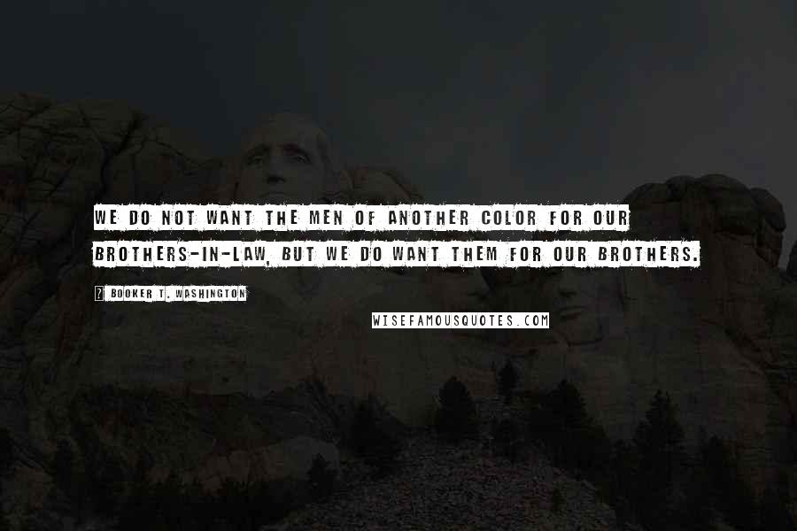 Booker T. Washington Quotes: We do not want the men of another color for our brothers-in-law, but we do want them for our brothers.